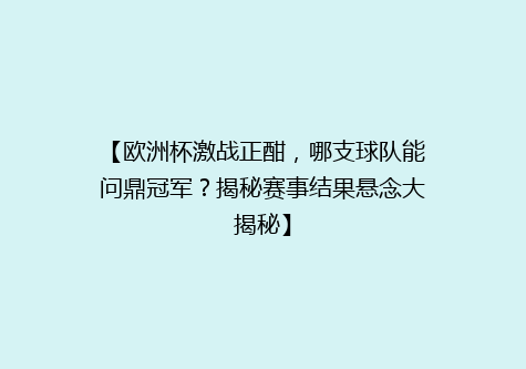 【欧洲杯激战正酣，哪支球队能问鼎冠军？揭秘赛事结果悬念大揭秘】