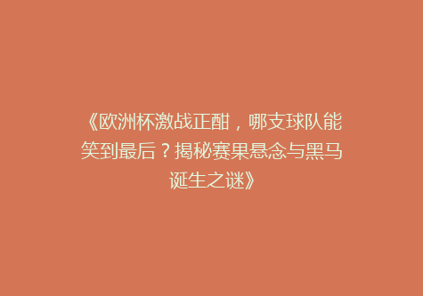 《欧洲杯激战正酣，哪支球队能笑到最后？揭秘赛果悬念与黑马诞生之谜》