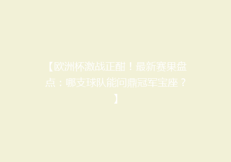【欧洲杯激战正酣！最新赛果盘点：哪支球队能问鼎冠军宝座？】