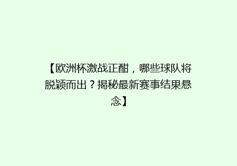 【欧洲杯激战正酣，哪些球队将脱颖而出？揭秘最新赛事结果悬念】