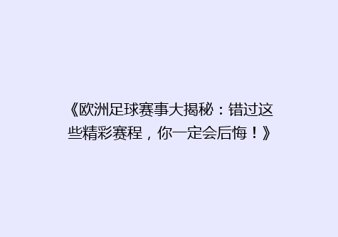 《欧洲足球赛事大揭秘：错过这些精彩赛程，你一定会后悔！》