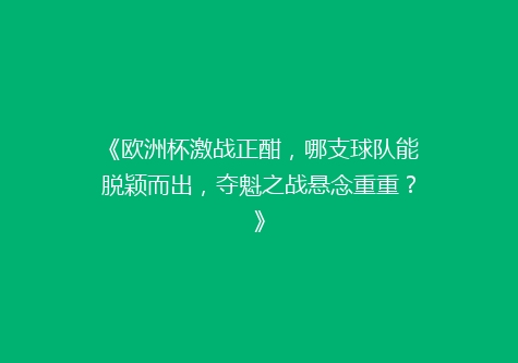《欧洲杯激战正酣，哪支球队能脱颖而出，夺魁之战悬念重重？》