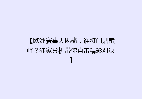 【欧洲赛事大揭秘：谁将问鼎巅峰？独家分析带你直击精彩对决】