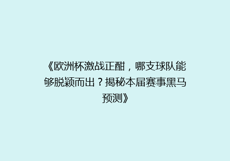 《欧洲杯激战正酣，哪支球队能够脱颖而出？揭秘本届赛事黑马预测》