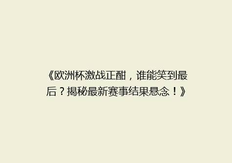 《欧洲杯激战正酣，谁能笑到最后？揭秘最新赛事结果悬念！》