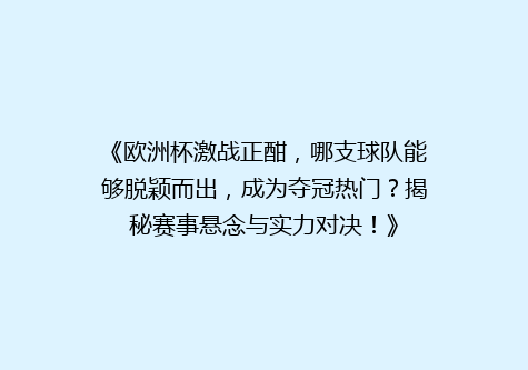 《欧洲杯激战正酣，哪支球队能够脱颖而出，成为夺冠热门？揭秘赛事悬念与实力对决！》