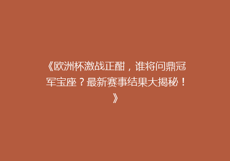 《欧洲杯激战正酣，谁将问鼎冠军宝座？最新赛事结果大揭秘！》