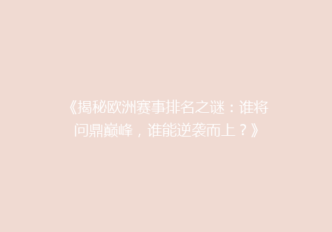 《揭秘欧洲赛事排名之谜：谁将问鼎巅峰，谁能逆袭而上？》