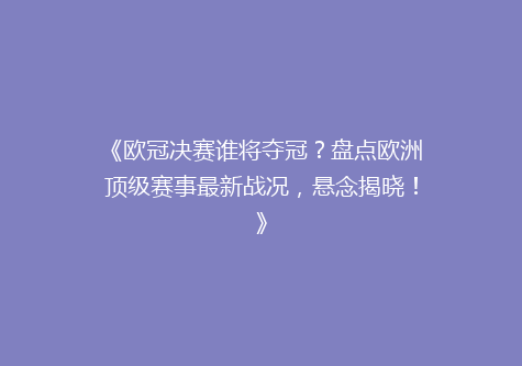 《欧冠决赛谁将夺冠？盘点欧洲顶级赛事最新战况，悬念揭晓！》