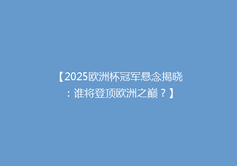 【2025欧洲杯冠军悬念揭晓：谁将登顶欧洲之巅？】