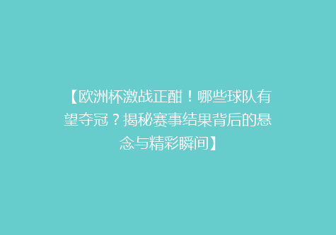 【欧洲杯激战正酣！哪些球队有望夺冠？揭秘赛事结果背后的悬念与精彩瞬间】