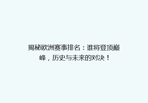揭秘欧洲赛事排名：谁将登顶巅峰，历史与未来的对决！