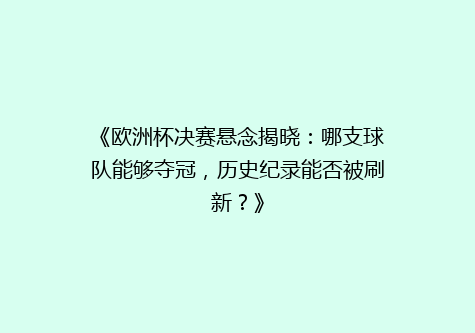 《欧洲杯决赛悬念揭晓：哪支球队能够夺冠，历史纪录能否被刷新？》