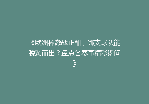 《欧洲杯激战正酣，哪支球队能脱颖而出？盘点各赛事精彩瞬间》