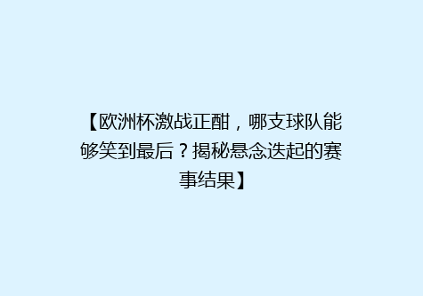 【欧洲杯激战正酣，哪支球队能够笑到最后？揭秘悬念迭起的赛事结果】
