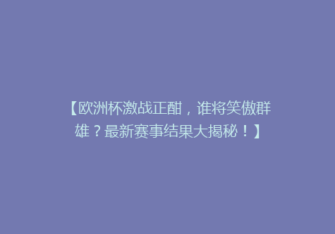 【欧洲杯激战正酣，谁将笑傲群雄？最新赛事结果大揭秘！】