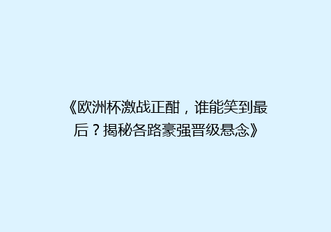 《欧洲杯激战正酣，谁能笑到最后？揭秘各路豪强晋级悬念》