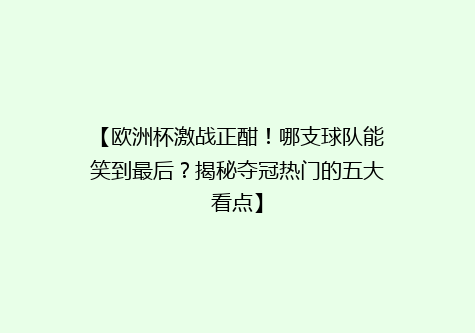 【欧洲杯激战正酣！哪支球队能笑到最后？揭秘夺冠热门的五大看点】