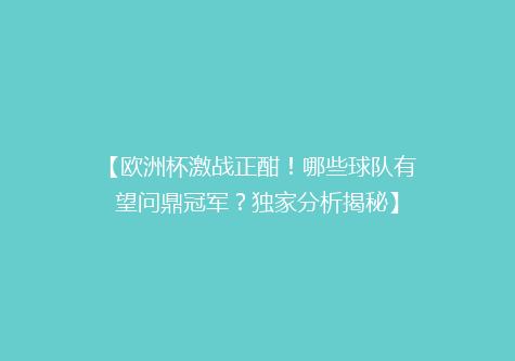 【欧洲杯激战正酣！哪些球队有望问鼎冠军？独家分析揭秘】