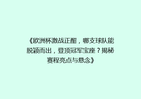 《欧洲杯激战正酣，哪支球队能脱颖而出，登顶冠军宝座？揭秘赛程亮点与悬念》