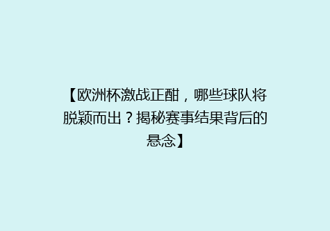 【欧洲杯激战正酣，哪些球队将脱颖而出？揭秘赛事结果背后的悬念】