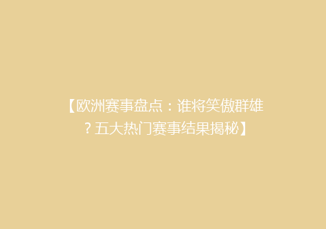 【欧洲赛事盘点：谁将笑傲群雄？五大热门赛事结果揭秘】