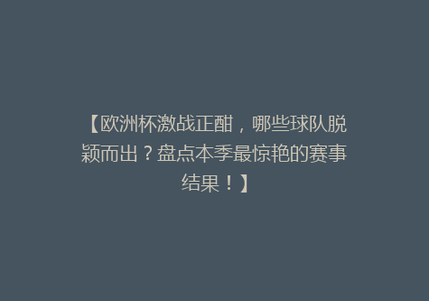 【欧洲杯激战正酣，哪些球队脱颖而出？盘点本季最惊艳的赛事结果！】