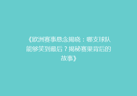 《欧洲赛事悬念揭晓：哪支球队能够笑到最后？揭秘赛果背后的故事》