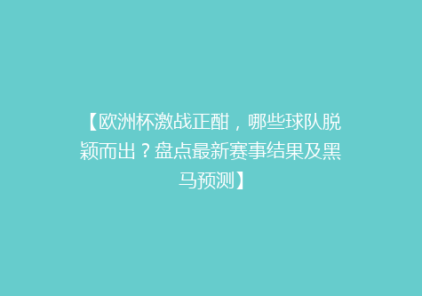 【欧洲杯激战正酣，哪些球队脱颖而出？盘点最新赛事结果及黑马预测】