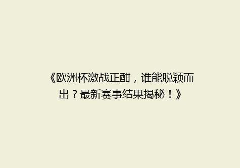 《欧洲杯激战正酣，谁能脱颖而出？最新赛事结果揭秘！》