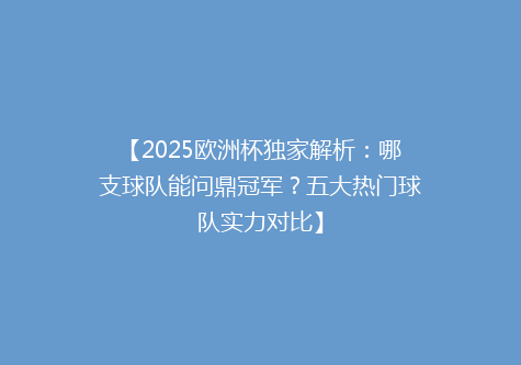 【2025欧洲杯独家解析：哪支球队能问鼎冠军？五大热门球队实力对比】