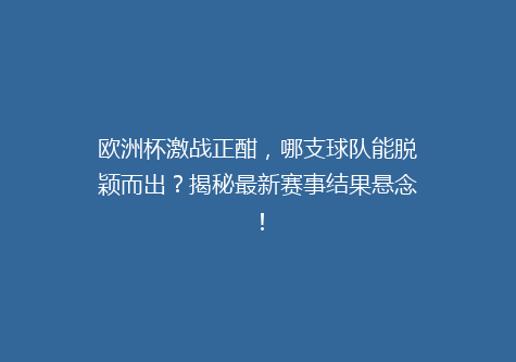 欧洲杯激战正酣，哪支球队能脱颖而出？揭秘最新赛事结果悬念！