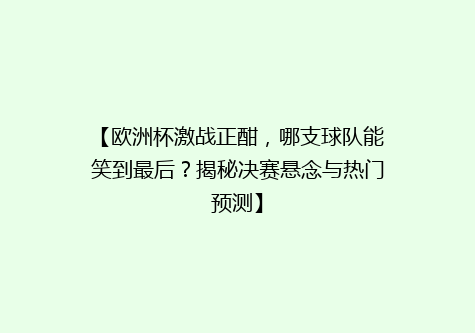 【欧洲杯激战正酣，哪支球队能笑到最后？揭秘决赛悬念与热门预测】