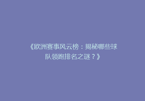 《欧洲赛事风云榜：揭秘哪些球队领跑排名之谜？》