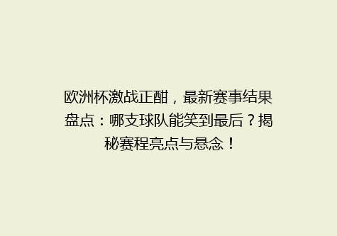 欧洲杯激战正酣，最新赛事结果盘点：哪支球队能笑到最后？揭秘赛程亮点与悬念！