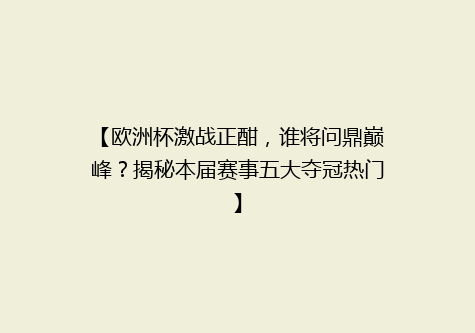 【欧洲杯激战正酣，谁将问鼎巅峰？揭秘本届赛事五大夺冠热门】
