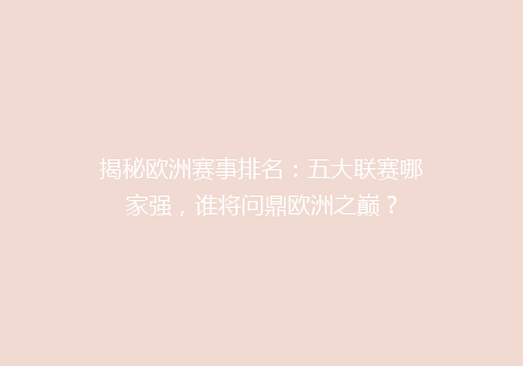 揭秘欧洲赛事排名：五大联赛哪家强，谁将问鼎欧洲之巅？