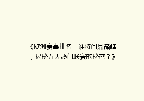 《欧洲赛事排名：谁将问鼎巅峰，揭秘五大热门联赛的秘密？》