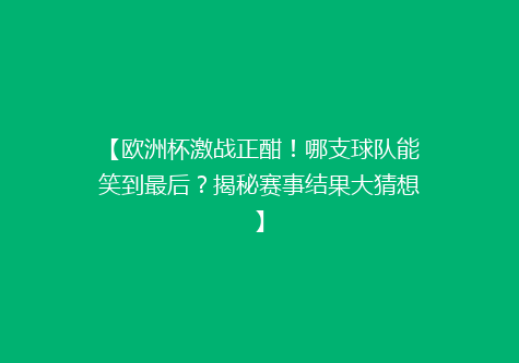 【欧洲杯激战正酣！哪支球队能笑到最后？揭秘赛事结果大猜想】