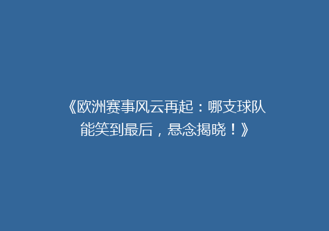《欧洲赛事风云再起：哪支球队能笑到最后，悬念揭晓！》