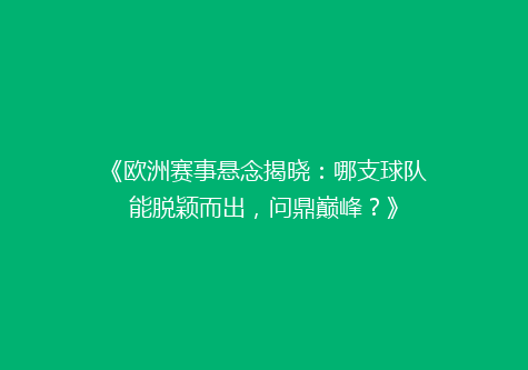 《欧洲赛事悬念揭晓：哪支球队能脱颖而出，问鼎巅峰？》