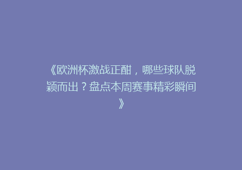 《欧洲杯激战正酣，哪些球队脱颖而出？盘点本周赛事精彩瞬间》