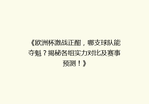 《欧洲杯激战正酣，哪支球队能夺魁？揭秘各组实力对比及赛事预测！》