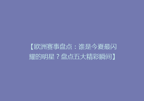 【欧洲赛事盘点：谁是今夏最闪耀的明星？盘点五大精彩瞬间】
