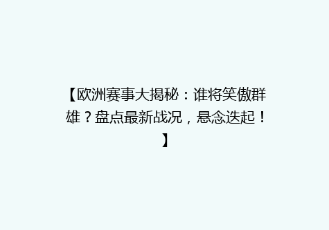 【欧洲赛事大揭秘：谁将笑傲群雄？盘点最新战况，悬念迭起！】
