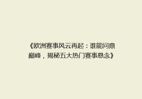 《欧洲赛事风云再起：谁能问鼎巅峰，揭秘五大热门赛事悬念》
