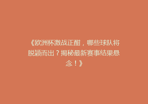 《欧洲杯激战正酣，哪些球队将脱颖而出？揭秘最新赛事结果悬念！》