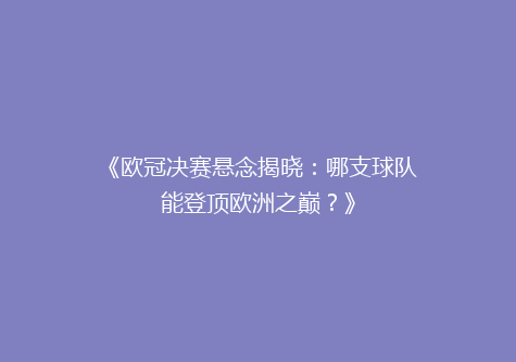 《欧冠决赛悬念揭晓：哪支球队能登顶欧洲之巅？》