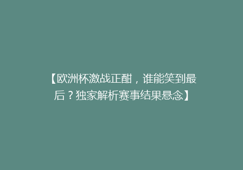 【欧洲杯激战正酣，谁能笑到最后？独家解析赛事结果悬念】