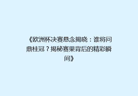 《欧洲杯决赛悬念揭晓：谁将问鼎桂冠？揭秘赛果背后的精彩瞬间》